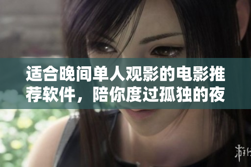 适合晚间单人观影的电影推荐软件，陪你度过孤独的夜晚