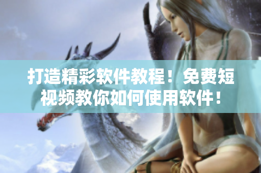 打造精彩软件教程！免费短视频教你如何使用软件！