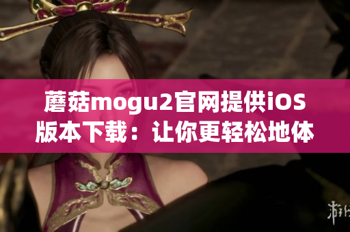 蘑菇mogu2官网提供iOS版本下载：让你更轻松地体验这款优秀的软件