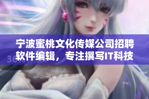 宁波蜜桃文化传媒公司招聘软件编辑，专注撰写IT科技文章