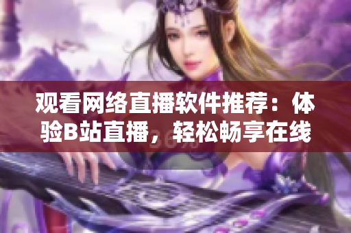 观看网络直播软件推荐：体验B站直播，轻松畅享在线直播乐趣