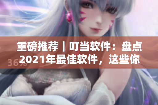 重磅推荐｜叮当软件：盘点2021年最佳软件，这些你不能错过！