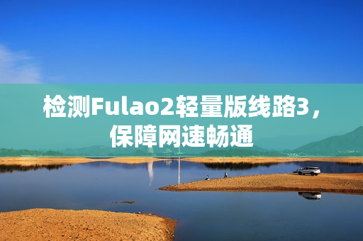 检测Fulao2轻量版线路3，保障网速畅通