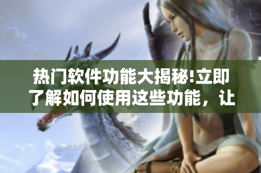热门软件功能大揭秘!立即了解如何使用这些功能，让你眼前一亮!