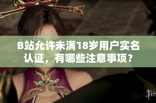 B站允许未满18岁用户实名认证，有哪些注意事项？