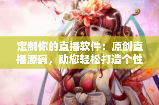 定制你的直播软件：原创直播源码，助您轻松打造个性化直播应用