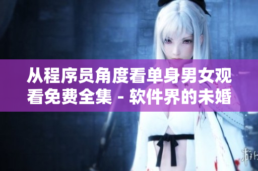 从程序员角度看单身男女观看免费全集 - 软件界的未婚热潮？