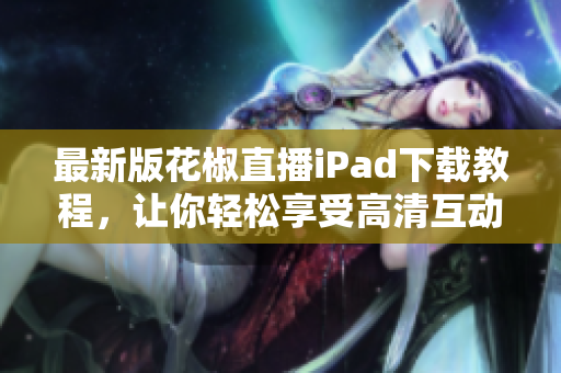 最新版花椒直播iPad下载教程，让你轻松享受高清互动直播