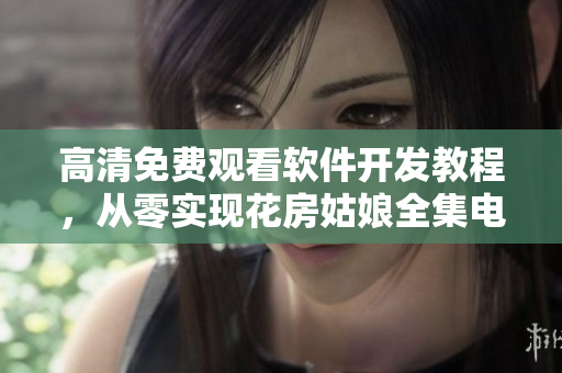 高清免费观看软件开发教程，从零实现花房姑娘全集电视剧，附详细代码解析
