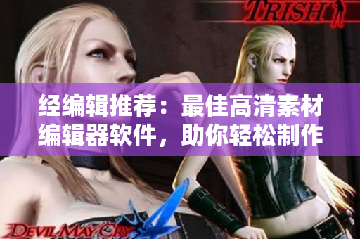 经编辑推荐：最佳高清素材编辑器软件，助你轻松制作精美作品