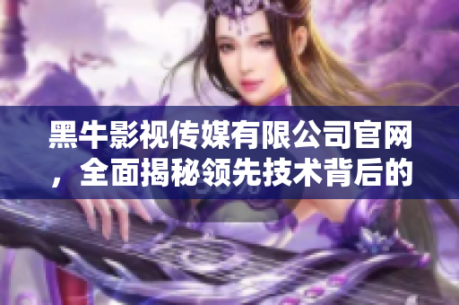 黑牛影视传媒有限公司官网，全面揭秘领先技术背后的软件创新奥秘！
