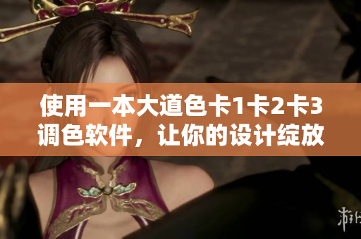使用一本大道色卡1卡2卡3调色软件，让你的设计绽放色彩之美！