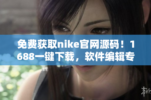 免费获取nike官网源码！1688一键下载，软件编辑专属福利
