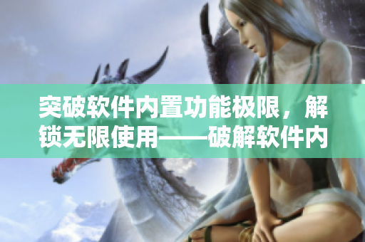 突破软件内置功能极限，解锁无限使用——破解软件内购实现无限畅享