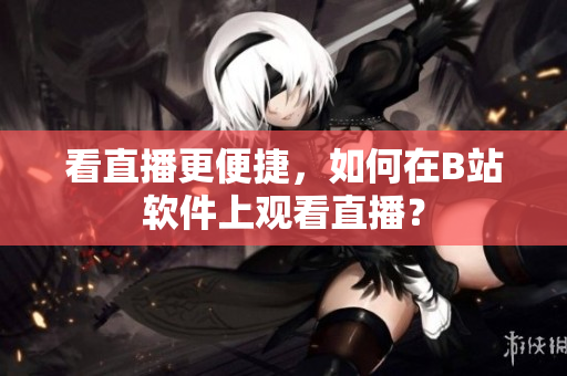 看直播更便捷，如何在B站软件上观看直播？