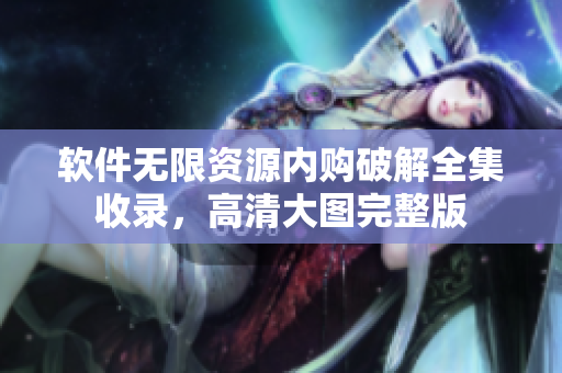 软件无限资源内购破解全集收录，高清大图完整版