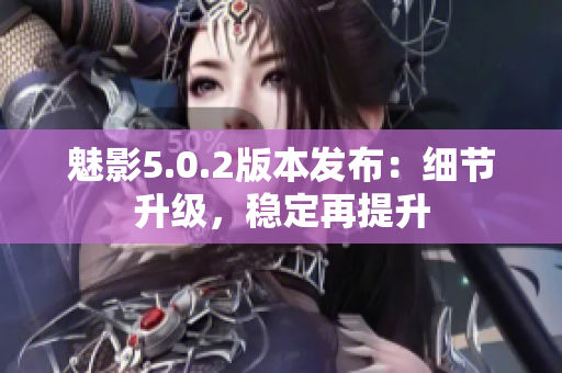 魅影5.0.2版本发布：细节升级，稳定再提升