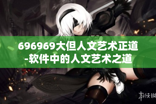 696969大但人文艺术正道-软件中的人文艺术之道