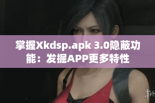 掌握Xkdsp.apk 3.0隐蔽功能：发掘APP更多特性