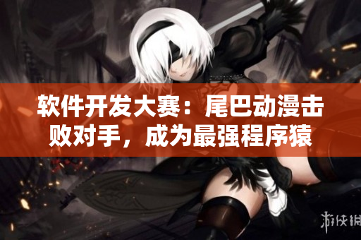 软件开发大赛：尾巴动漫击败对手，成为最强程序猿