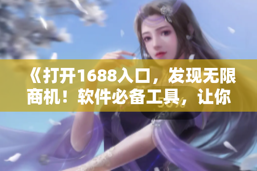 《打开1688入口，发现无限商机！软件必备工具，让你轻松拓展全球市场！》