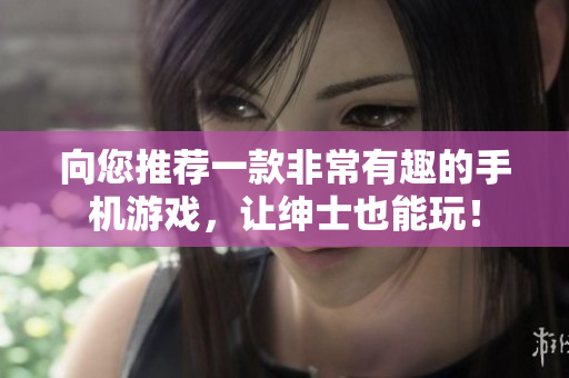 向您推荐一款非常有趣的手机游戏，让绅士也能玩！