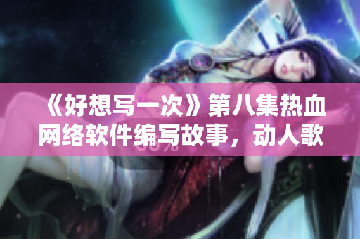 《好想写一次》第八集热血网络软件编写故事，动人歌曲抢先曝光