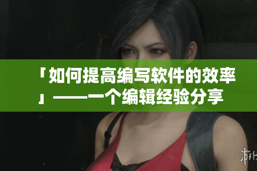 「如何提高编写软件的效率」——一个编辑经验分享