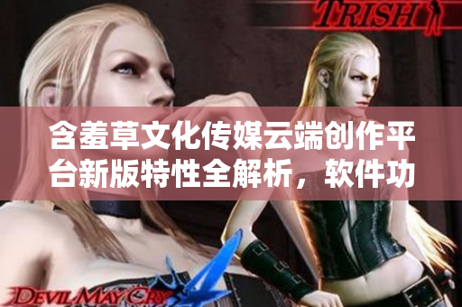含羞草文化传媒云端创作平台新版特性全解析，软件功能详细介绍