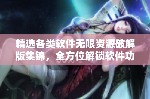 精选各类软件无限资源破解版集锦，全方位解锁软件功能
