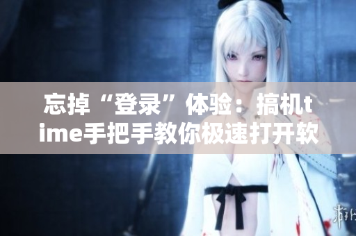忘掉“登录”体验：搞机time手把手教你极速打开软件！