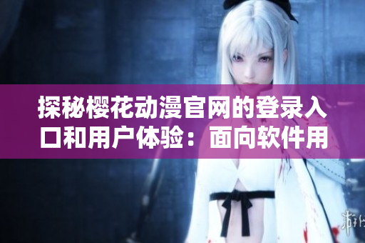 探秘樱花动漫官网的登录入口和用户体验：面向软件用户的详细解析