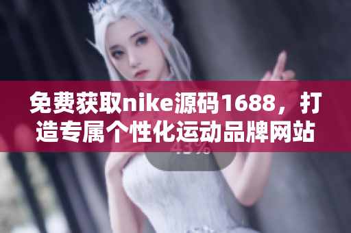 免费获取nike源码1688，打造专属个性化运动品牌网站！
