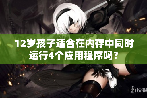 12岁孩子适合在内存中同时运行4个应用程序吗？