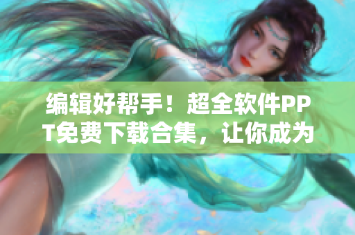 编辑好帮手！超全软件PPT免费下载合集，让你成为软件行业的高手！