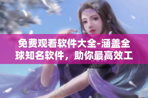 免费观看软件大全-涵盖全球知名软件，助你最高效工作！