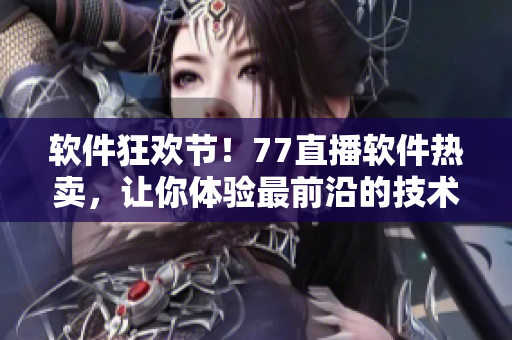 软件狂欢节！77直播软件热卖，让你体验最前沿的技术和服务