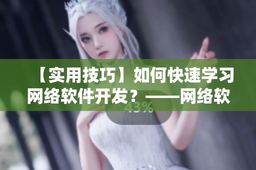 【实用技巧】如何快速学习网络软件开发？——网络软件编辑分享经验