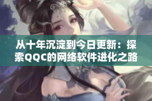 从十年沉淀到今日更新：探索QQC的网络软件进化之路