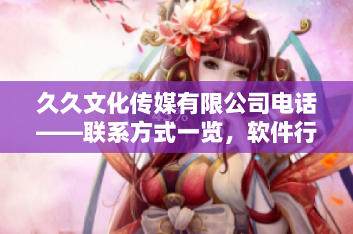 久久文化传媒有限公司电话——联系方式一览，软件行业合作加速推进