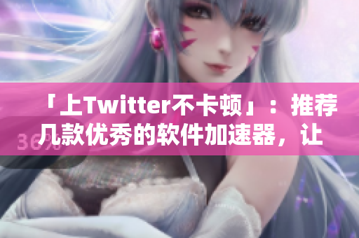 「上Twitter不卡顿」：推荐几款优秀的软件加速器，让你畅享无阻快感