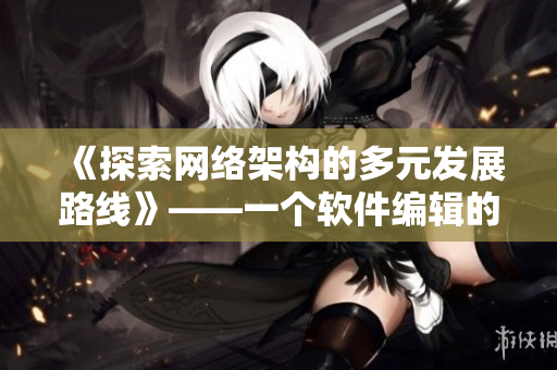 《探索网络架构的多元发展路线》——一个软件编辑的思考和建议