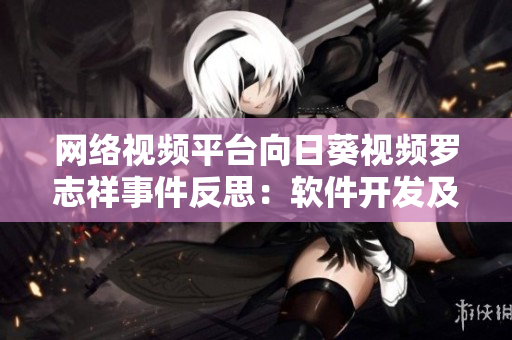 网络视频平台向日葵视频罗志祥事件反思：软件开发及安全性需加强