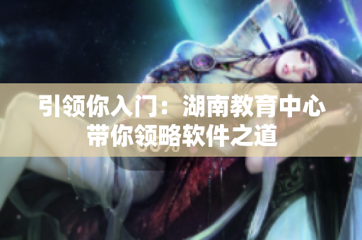 引领你入门：湖南教育中心带你领略软件之道