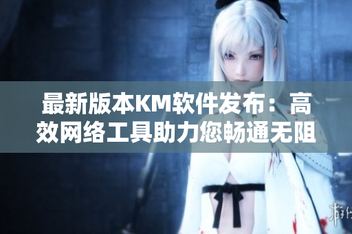 最新版本KM软件发布：高效网络工具助力您畅通无阻