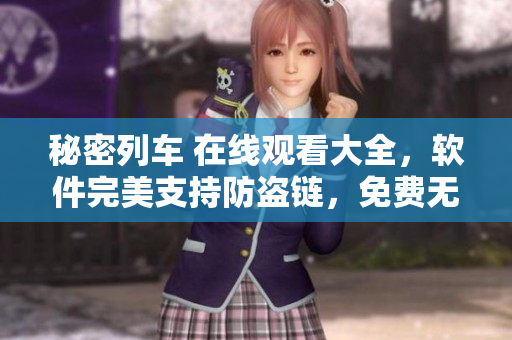 秘密列车 在线观看大全，软件完美支持防盗链，免费无广告体验