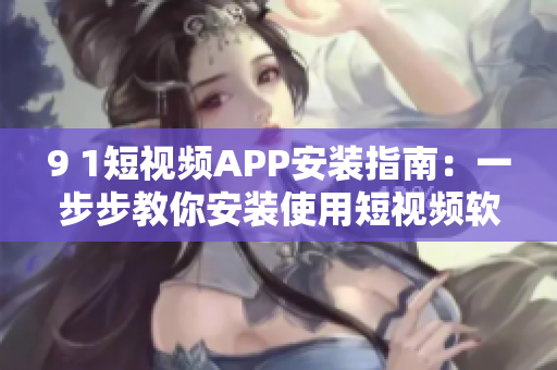 9 1短视频APP安装指南：一步步教你安装使用短视频软件