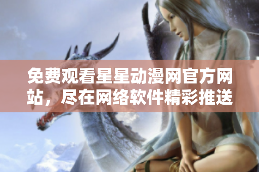 免费观看星星动漫网官方网站，尽在网络软件精彩推送