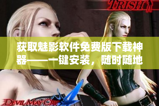 获取魅影软件免费版下载神器——一键安装，随时随地畅玩各类应用程序！