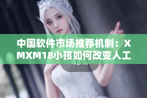 中国软件市场推荐机制：XMXM18小孩如何改变人工智能推荐方式
